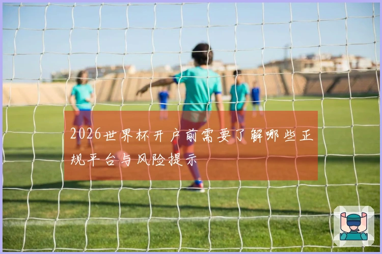 2026世界杯开户前需要了解哪些正规平台与风险提示