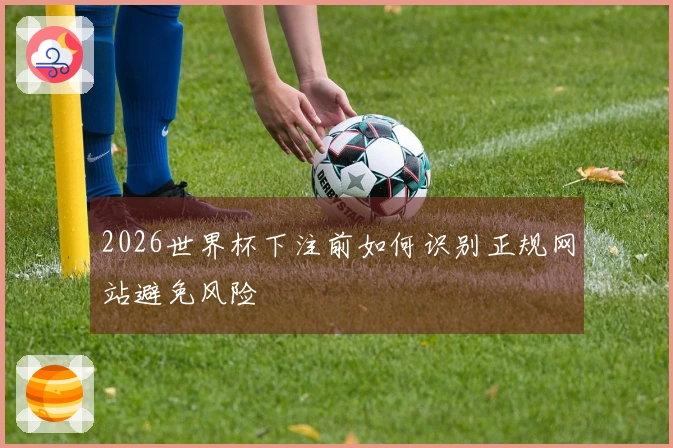 2026世界杯下注前如何识别正规网站避免风险