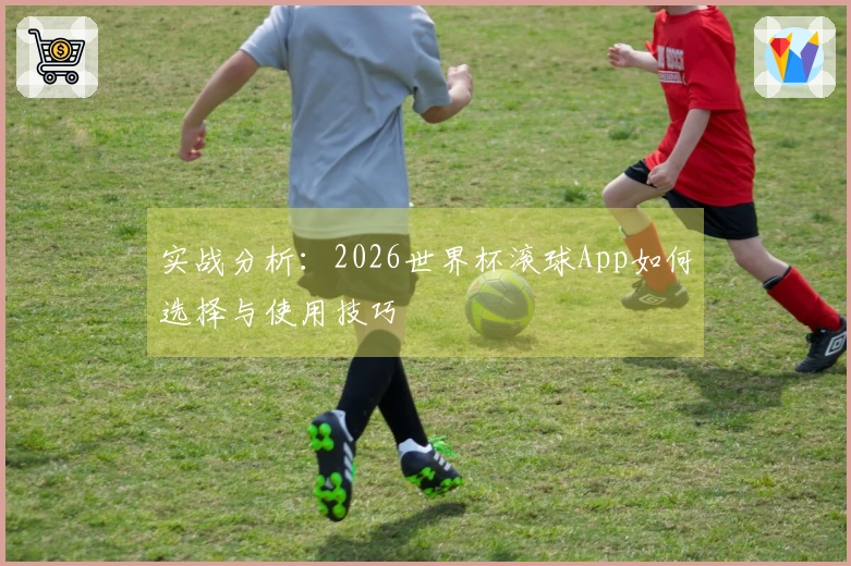 实战分析：2026世界杯滚球App如何选择与使用技巧