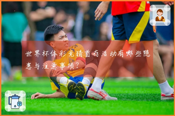 世界杯体彩竞猜首存活动有哪些隐患与注意事项?