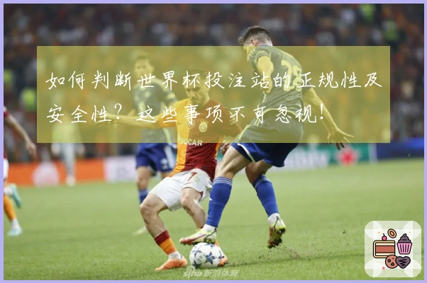 如何判断世界杯投注站的正规性及安全性？这些事项不可忽视！