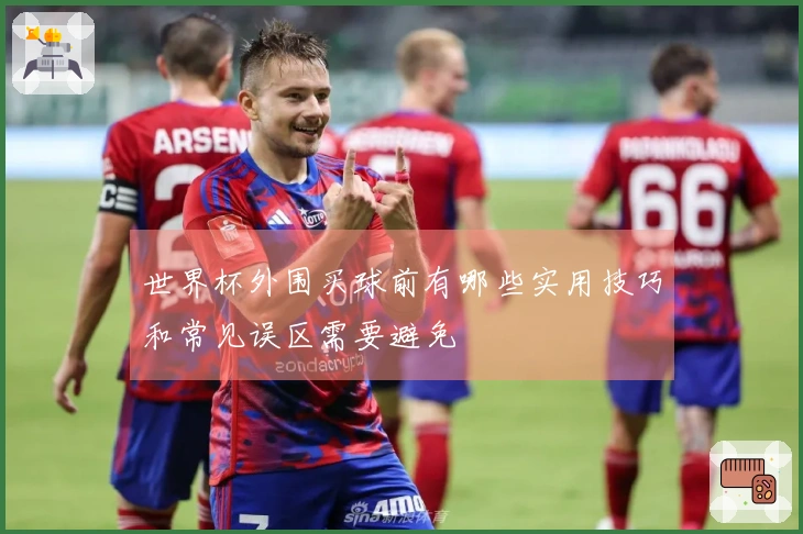 世界杯外围买球前有哪些实用技巧和常见误区需要避免