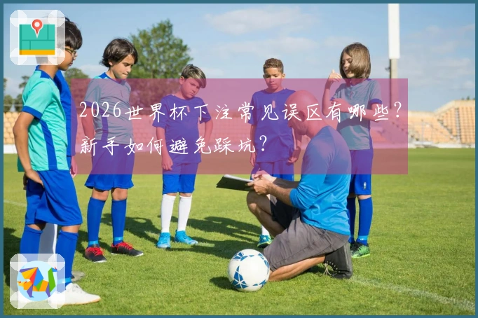 2026世界杯下注常见误区有哪些？新手如何避免踩坑？