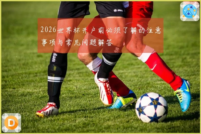 2026世界杯开户前必须了解的注意事项与常见问题解答