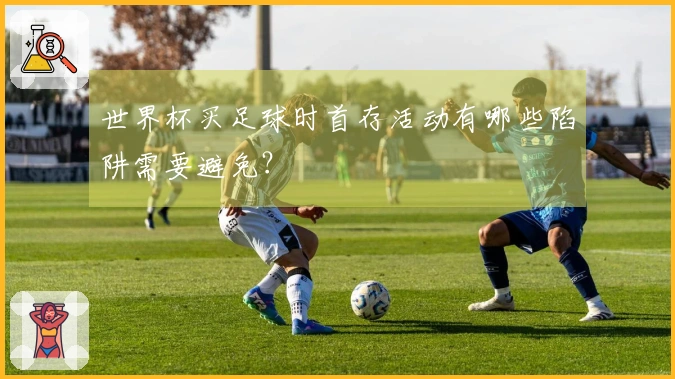 世界杯买足球时首存活动有哪些陷阱需要避免？