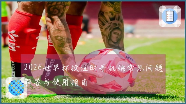 2026世界杯投注时手机端常见问题解答与使用指南