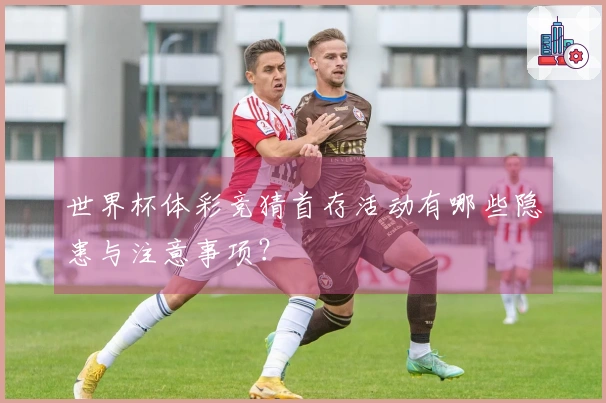 世界杯体彩竞猜首存活动有哪些隐患与注意事项？