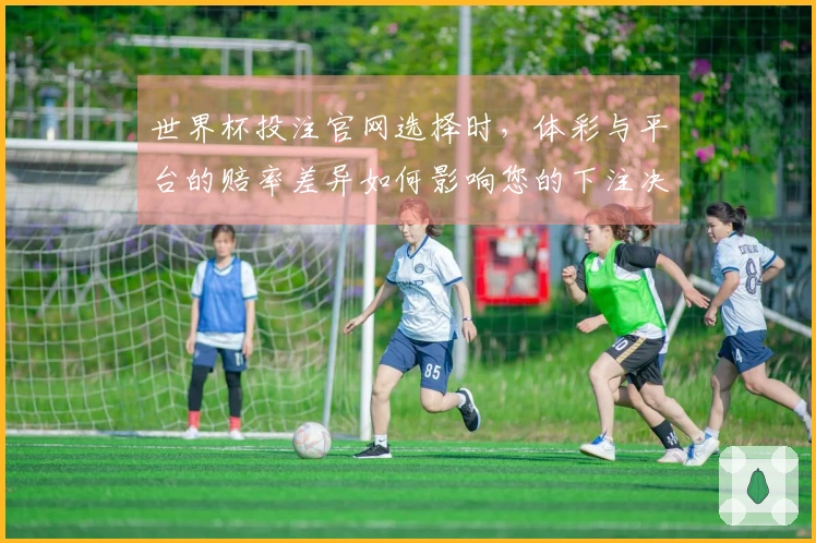 世界杯投注官网选择时，体彩与平台的赔率差异如何影响您的下注决策