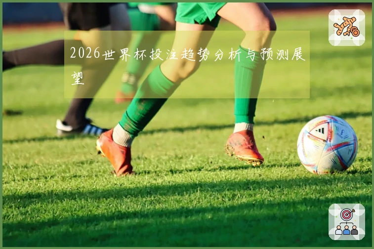 2026世界杯投注趋势分析与预测展望