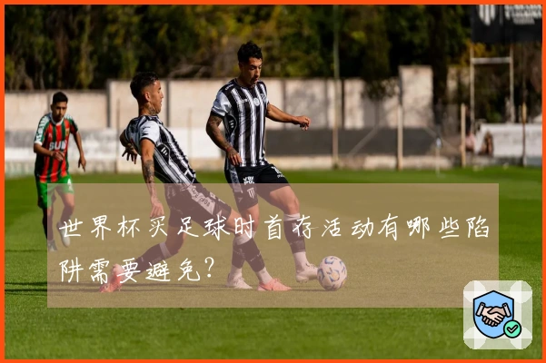世界杯买足球时首存活动有哪些陷阱需要避免？