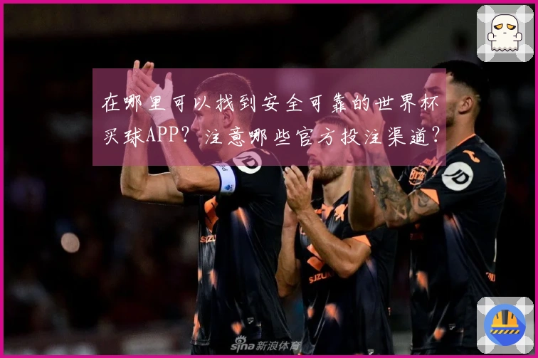 在哪里可以找到安全可靠的世界杯买球APP?注意哪些官方投注渠道?