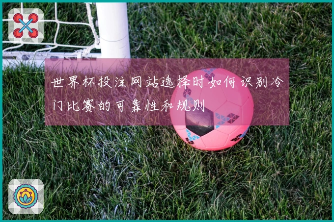 世界杯投注网站选择时如何识别冷门比赛的可靠性和规则