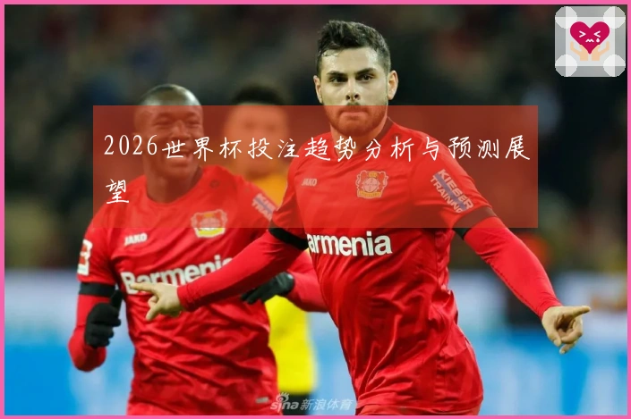 2026世界杯投注趋势分析与预测展望